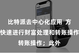 比特派去中心化应用  方便用户快速进行财富处理和转账操作；此外