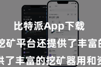 比特派App下载  比特派挖矿平台还提供了丰富的挖矿器用和资源