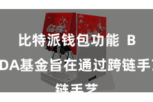 比特派钱包功能  BPDA基金旨在通过跨链手艺