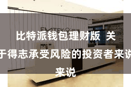比特派钱包理财版  关于得志承受风险的投资者来说