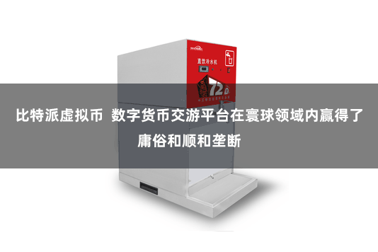 比特派虚拟币  数字货币交游平台在寰球领域内赢得了庸俗和顺和垄断