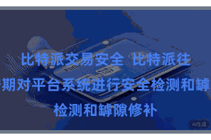 比特派交易安全  比特派往返返按期对平台系统进行安全检测和罅隙修补